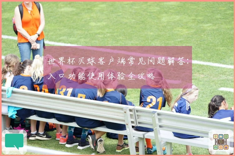 世界杯买球客户端常见问题解答：入口功能使用体验全攻略
