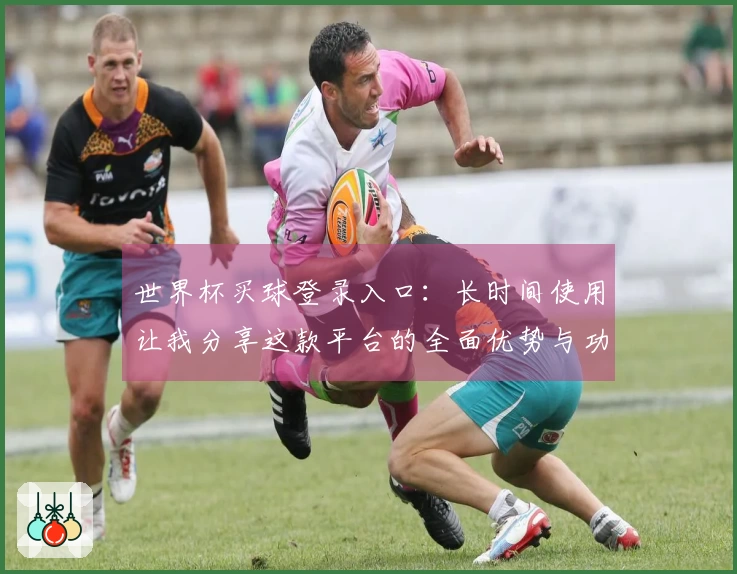 世界杯买球登录入口：长时间使用让我分享这款平台的全面优势与功能体验