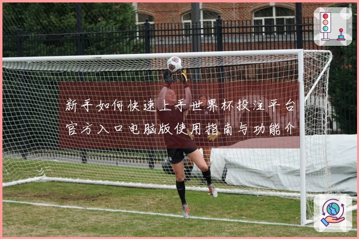 新手如何快速上手世界杯投注平台官方入口电脑版使用指南与功能介绍