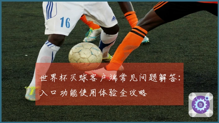 世界杯买球客户端常见问题解答：入口功能使用体验全攻略