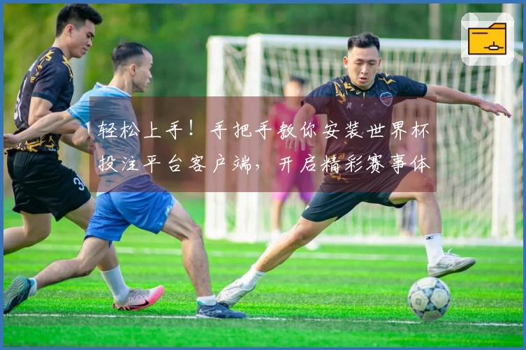 轻松上手！手把手教你安装世界杯投注平台客户端，开启精彩赛事体验