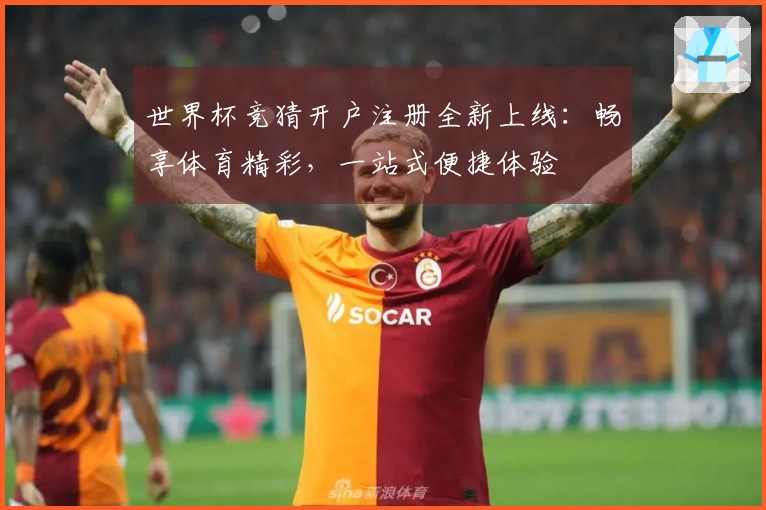 世界杯竞猜开户注册全新上线：畅享体育精彩，一站式便捷体验