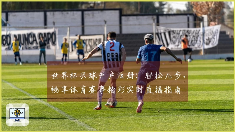 世界杯买球开户注册：轻松几步，畅享体育赛事精彩实时直播指南