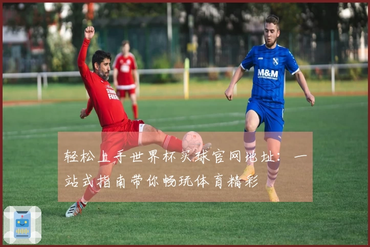 轻松上手世界杯买球官网地址：一站式指南带你畅玩体育精彩