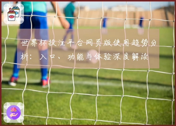 世界杯投注平台网页版使用趋势分析：入口、功能与体验深度解读