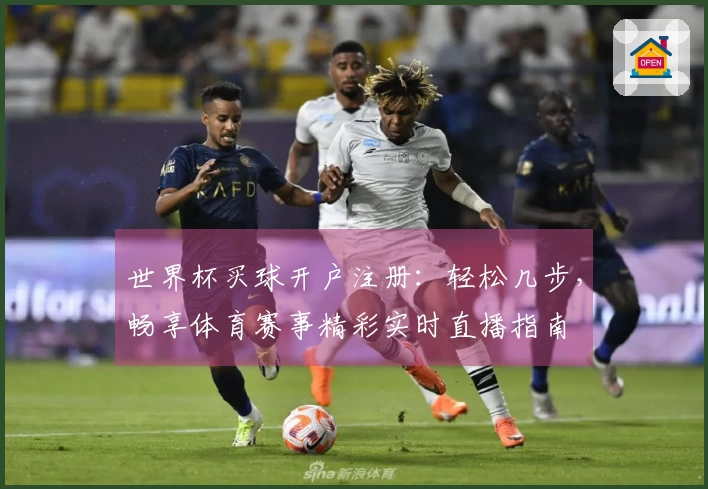 世界杯买球开户注册：轻松几步，畅享体育赛事精彩实时直播指南