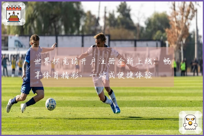 世界杯竞猜开户注册全新上线：畅享体育精彩，一站式便捷体验