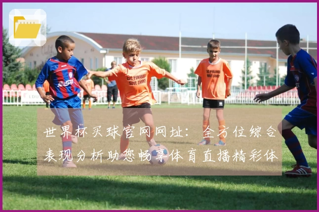 世界杯买球官网网址：全方位综合表现分析助您畅享体育直播精彩体验