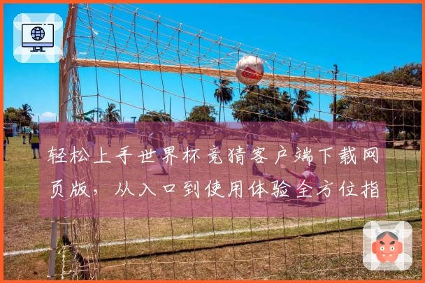 轻松上手世界杯竞猜客户端下载网页版，从入口到使用体验全方位指南