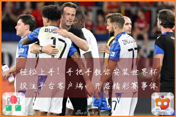 轻松上手！手把手教你安装世界杯投注平台客户端，开启精彩赛事体验